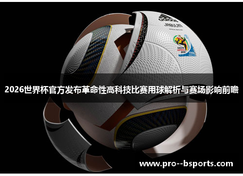 2026世界杯官方发布革命性高科技比赛用球解析与赛场影响前瞻